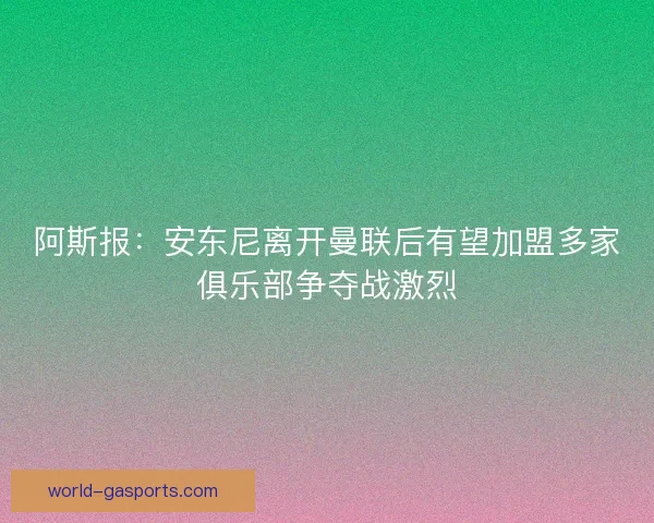 阿斯报：安东尼离开曼联后有望加盟多家俱乐部争夺战激烈