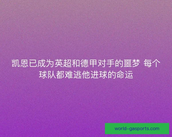 凯恩已成为英超和德甲对手的噩梦 每个球队都难逃他进球的命运 凯恩已成为英超和德甲对手的噩梦 每个球队都难逃他进球的命运