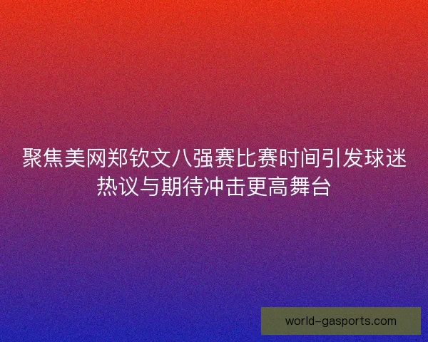 聚焦美网郑钦文八强赛比赛时间引发球迷热议与期待冲击更高舞台