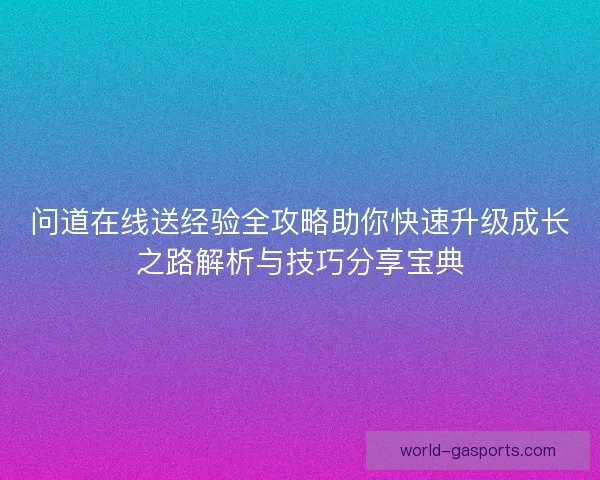 问道在线送经验全攻略助你快速升级成长之路解析与技巧分享宝典 问道在线送经验全攻略助你快速升级成长之路解析与技巧分享宝典