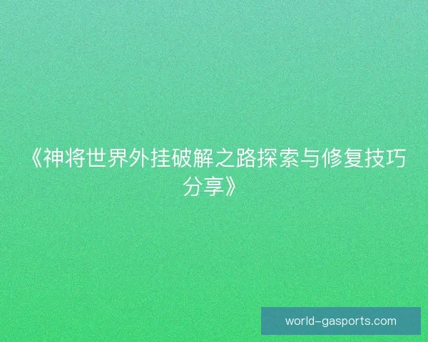 《神将世界外挂破解之路探索与修复技巧分享》 《神将世界外挂破解之路探索与修复技巧分享》