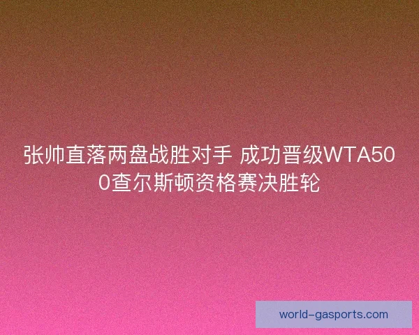 张帅直落两盘战胜对手 成功晋级WTA500查尔斯顿资格赛决胜轮