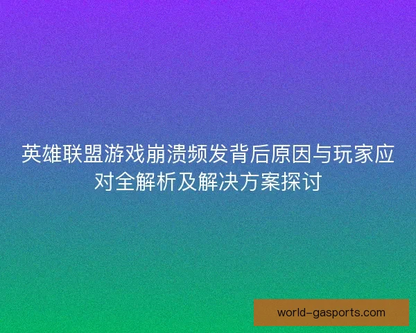 英雄联盟游戏崩溃频发背后原因与玩家应对全解析及解决方案探讨 英雄联盟游戏崩溃频发背后原因与玩家应对全解析及解决方案探讨