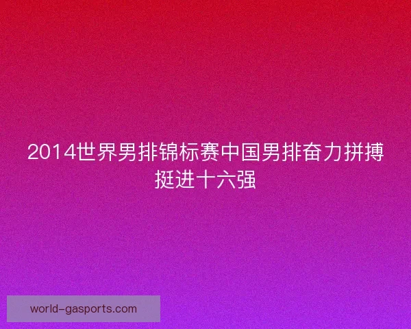 2014世界男排锦标赛中国男排奋力拼搏挺进十六强