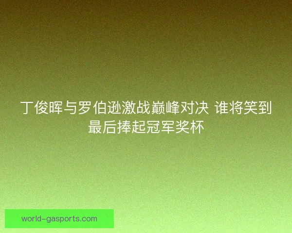 丁俊晖与罗伯逊激战巅峰对决 谁将笑到最后捧起冠军奖杯