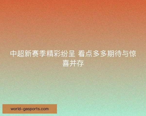 中超新赛季精彩纷呈 看点多多期待与惊喜并存 中超新赛季精彩纷呈 看点多多期待与惊喜并存