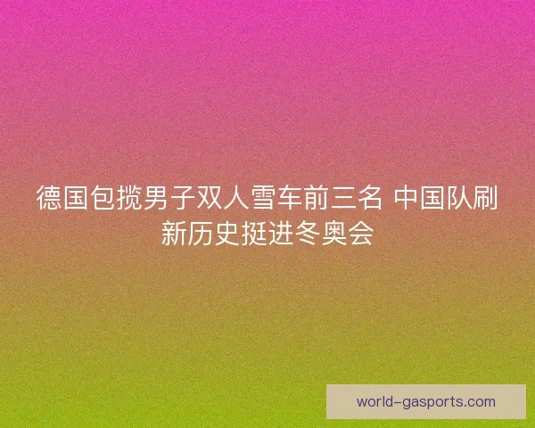 德国包揽男子双人雪车前三名 中国队刷新历史挺进冬奥会