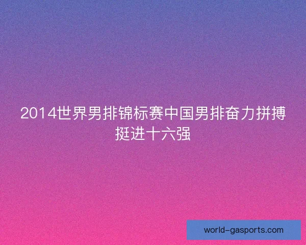 2014世界男排锦标赛中国男排奋力拼搏挺进十六强