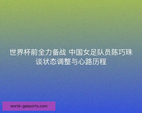 世界杯前全力备战 中国女足队员陈巧珠谈状态调整与心路历程 世界杯前全力备战 中国女足队员陈巧珠谈状态调整与心路历程